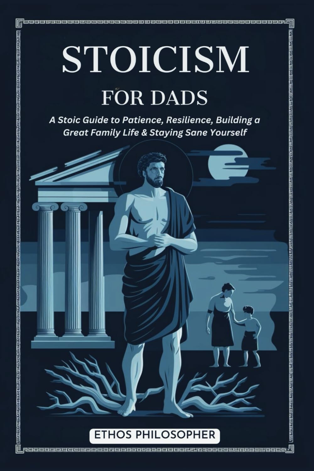 Stoicism for Dads: A Stoic Guide to Patience, Resilience, Building a Great Family Life & Staying Sane Yourself
