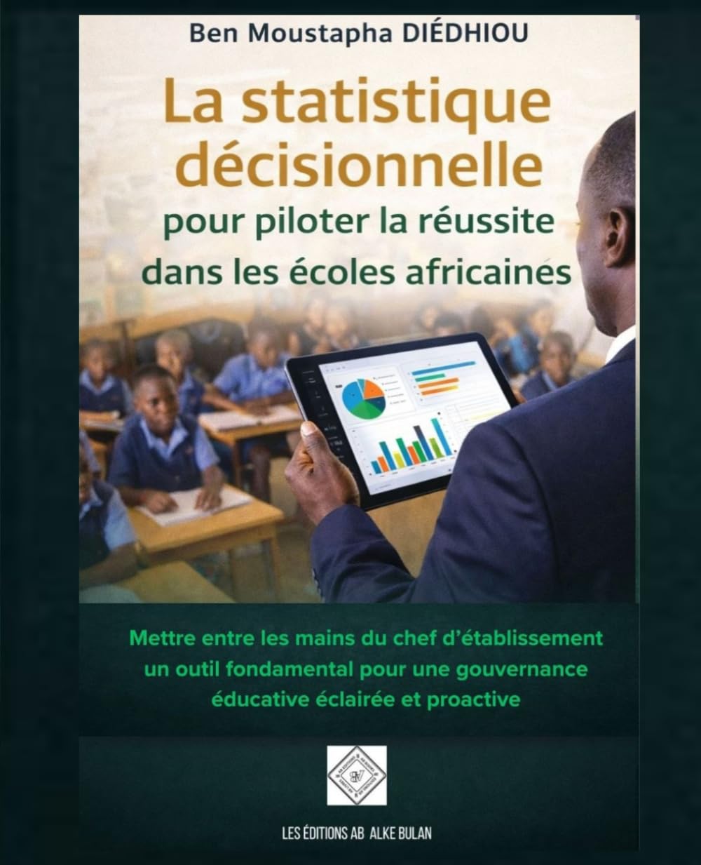 La statistique décisionnelle pour piloter la réussite dans les écoles africaines: Mettre entre les mains du chef d’établissement un outil fondamental ... gouvernance éducative éclairée et proactive
