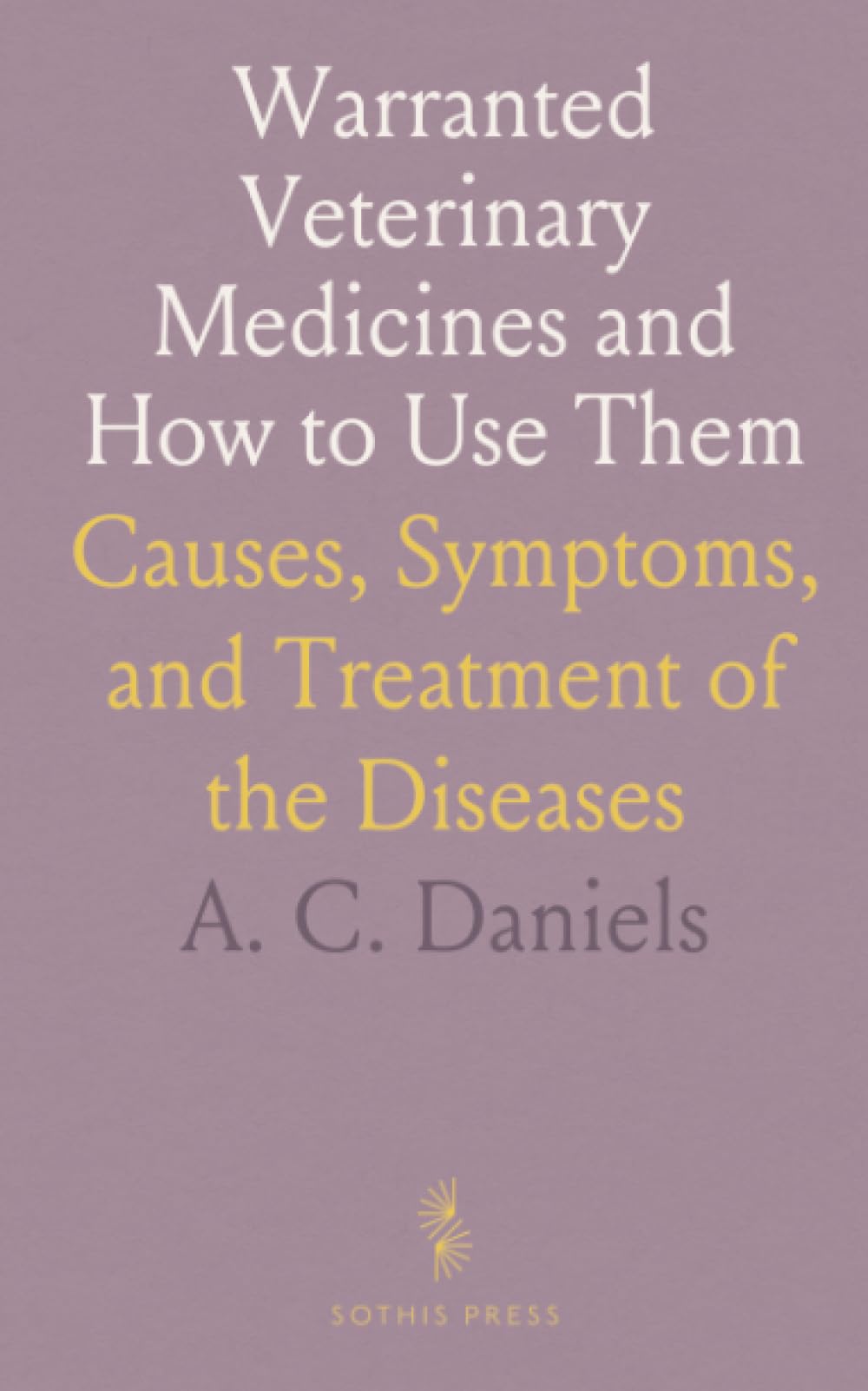 Warranted Veterinary Medicines and How to Use Them: Causes, Symptoms, and Treatment of the Diseases