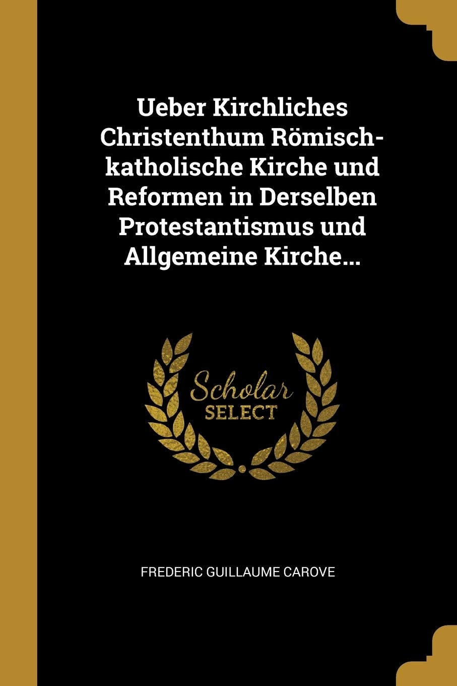 Ueber Kirchliches Christenthum Römisch-katholische Kirche und Reformen in Derselben Protestantismus und Allgemeine Kirche... (German Edition)