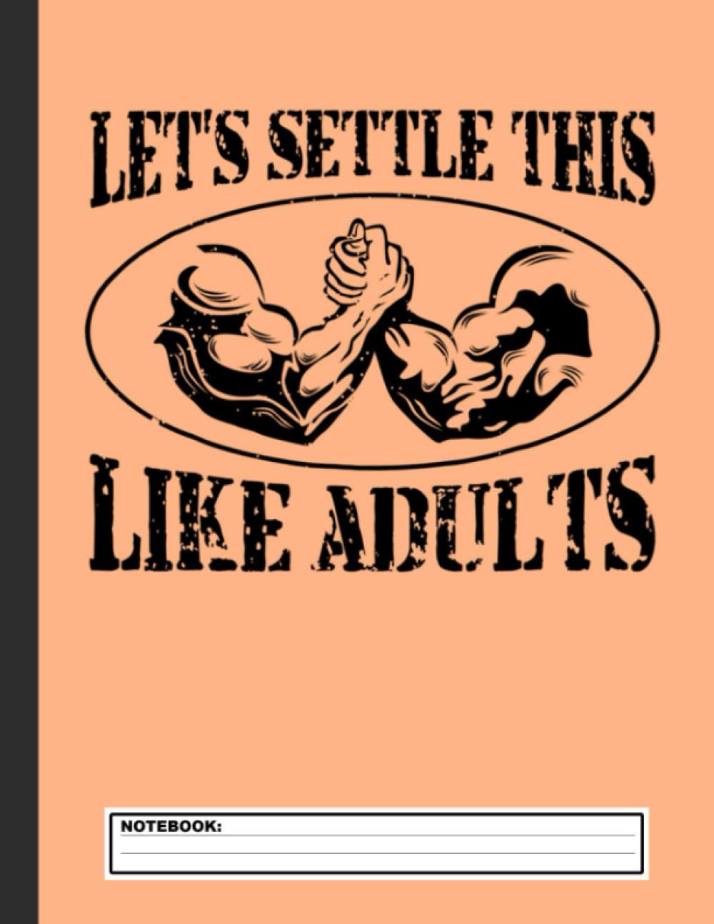 Let's Settle This Like Adults Funny Arm Wrestling Notebook: Wrestling Notebook, Composition Book College Wide Ruled, Gift for Wrestler, Coach, fighter. ... Father’s day, Mother’s day, Birthday