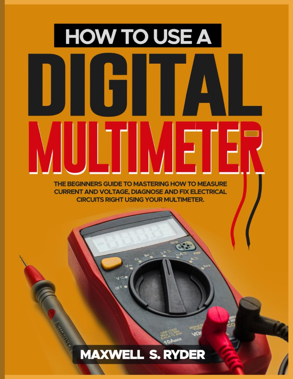 HOW TO USE A DIGITAL MULTIMETER: The Beginners Guide to Mastering How to Measure Current and Voltage, Diagnose and Fix Electrical Circuits Right using Your Multimeter.