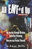 All EMF*d Up (*Electromagnetic Fields): My Journey Through Wireless Radiation Poisoning plus How You Can Protect Yourself