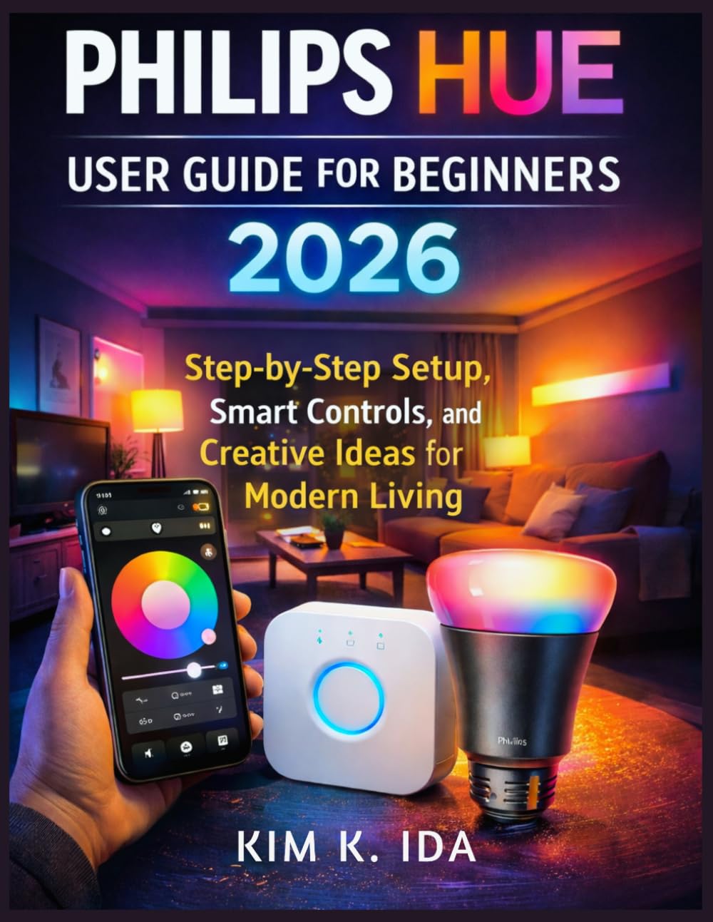 PHILIPS HUE USER GUIDE FOR BEGINNERS 2026: Step-by-Step Setup, Smart Controls, and Creative Ideas for Modern Living