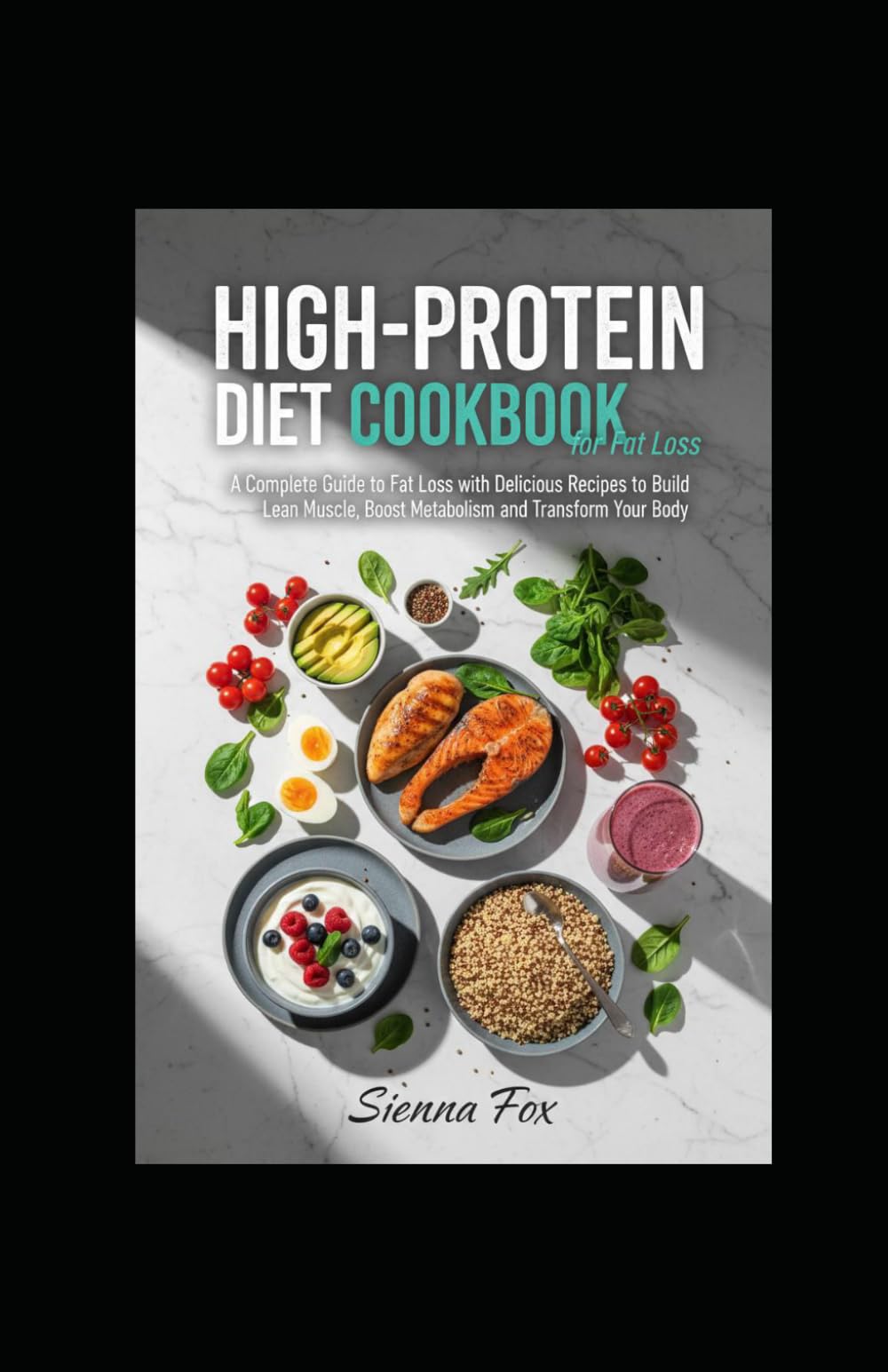 High-Protein Diet Cookbook for Fat Loss: A Complete Guide to fat loss with Delicious Recipes to Build Lean Muscle, Boost Metabolism, and Transform Your Body