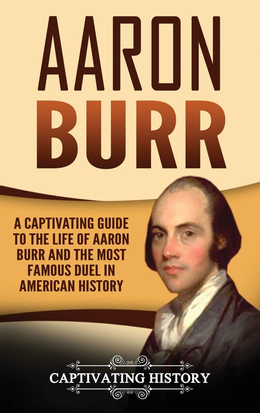 Aaron Burr A Captivating Guide to the Life of Aaron Burr and the Most