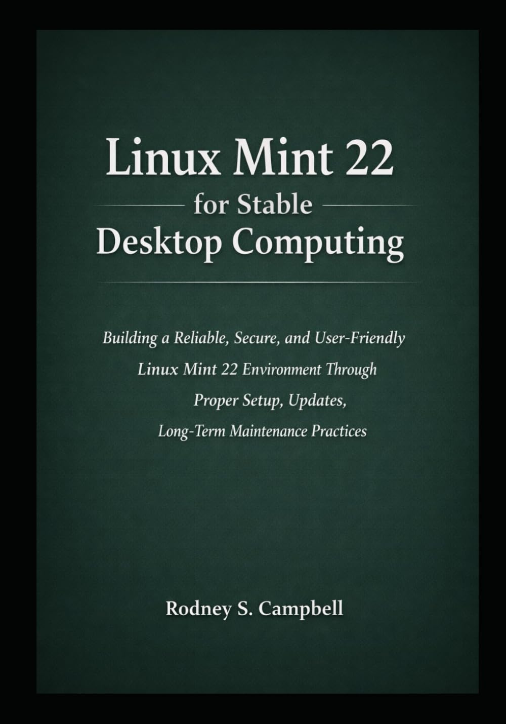 Linux Mint 22 for Stable Desktop Computing: Building a Reliable, and User Friendly Linux Mint 22 Environment Through Proper Setup, Updates, Software ... (A Complete Guide for LINUX MINT 22)