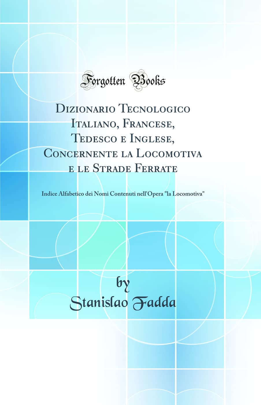 Dizionario Tecnologico Italiano, Francese, Tedesco e Inglese, Concernente la Locomotiva e le Strade Ferrate: Indice Alfabetico dei Nomi Contenuti nell'Opera "la Locomotiva" (Classic Reprint)
