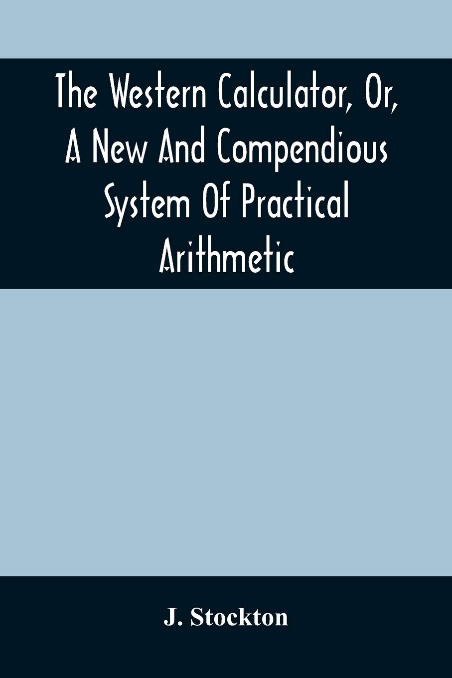 The Western Calculator, Or, A New And Compendious System Of Practical Arithmetic: Containing The Elementary Principles And Rules Of Calculation In Whole, Mixed, And Decimal Numbers