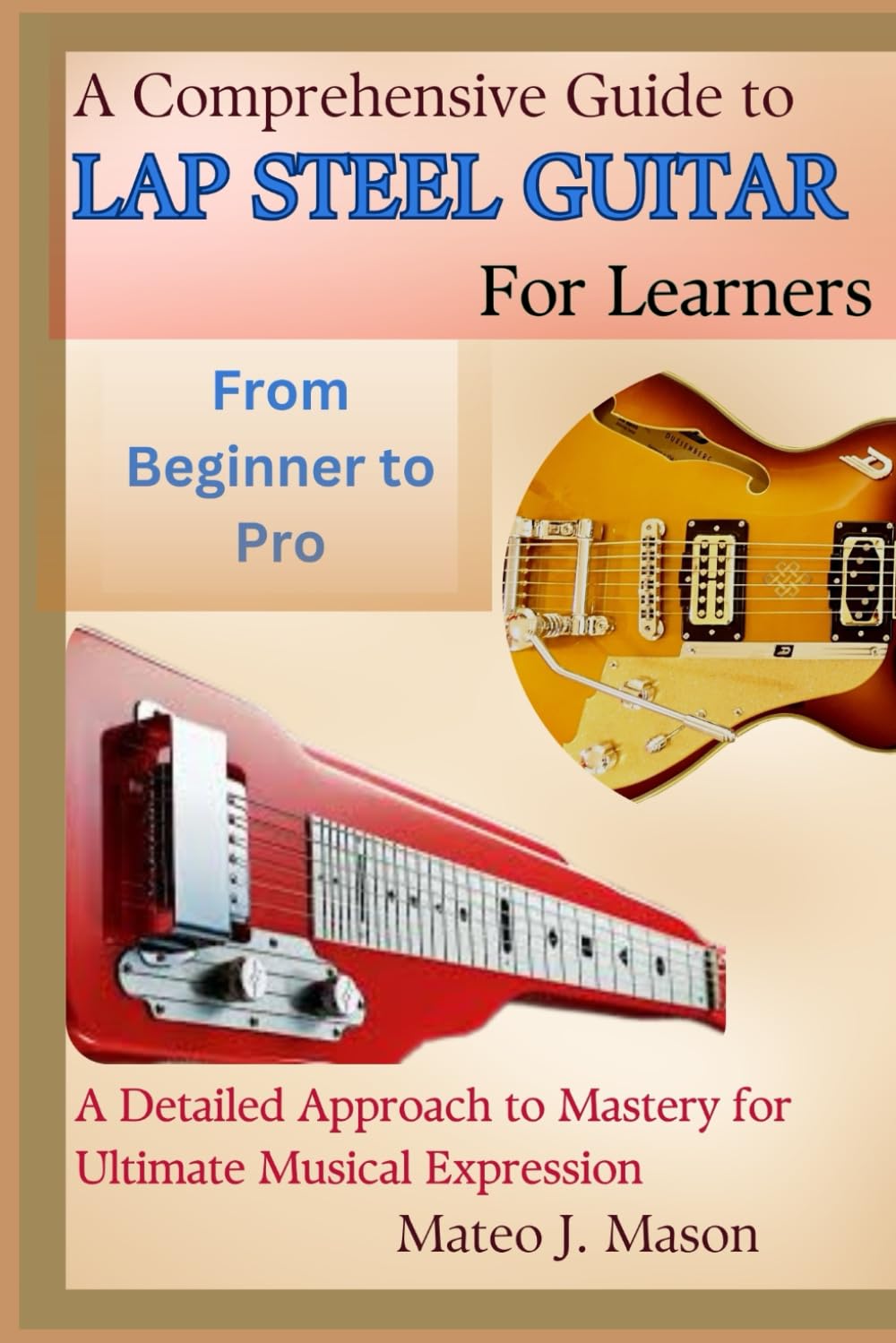 A Comprehensive Guide to Lap Steel Guitar for Learners: From Beginner to Pro: A Detailed Approach to Mastery for Ultimate Musical Expression