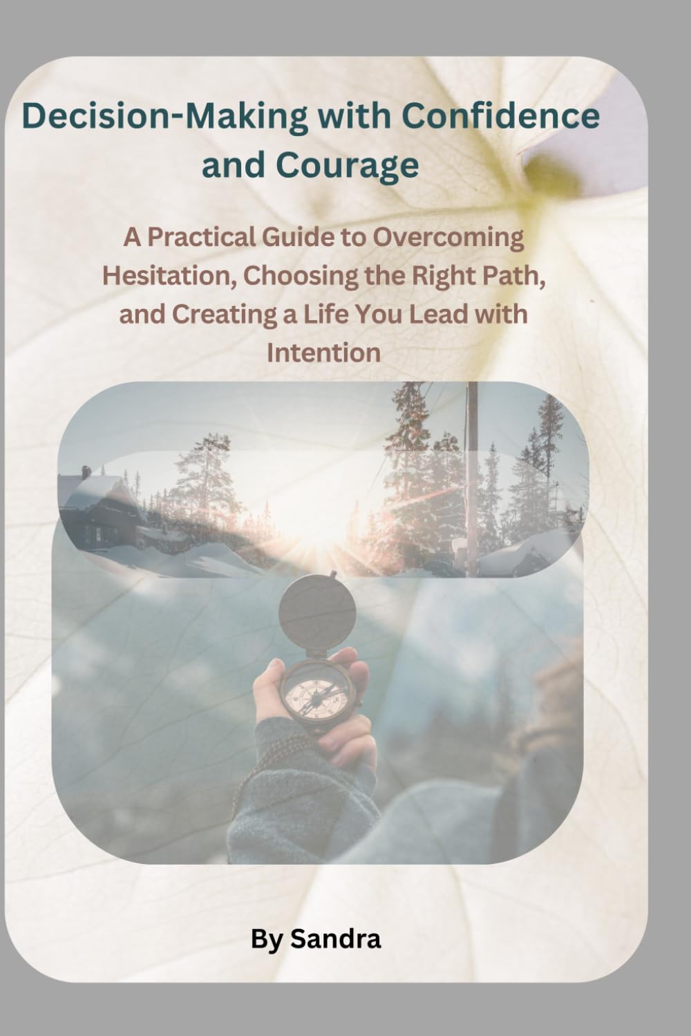 Decision-Making with Confidence and Courage: A Practical Guide to Overcoming Hesitation, Choosing the Right Path, and Creating a Life You Lead with Intention