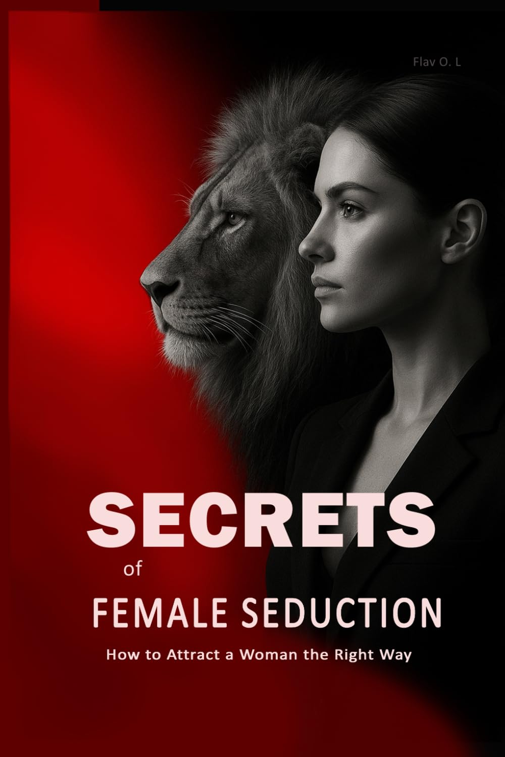 Secrets of Female Seduction: How to Attract a Woman the Right Way: Learn How to Flirt with Women, Understand Their Psychology, and Create Real Attraction in an Intelligent Way