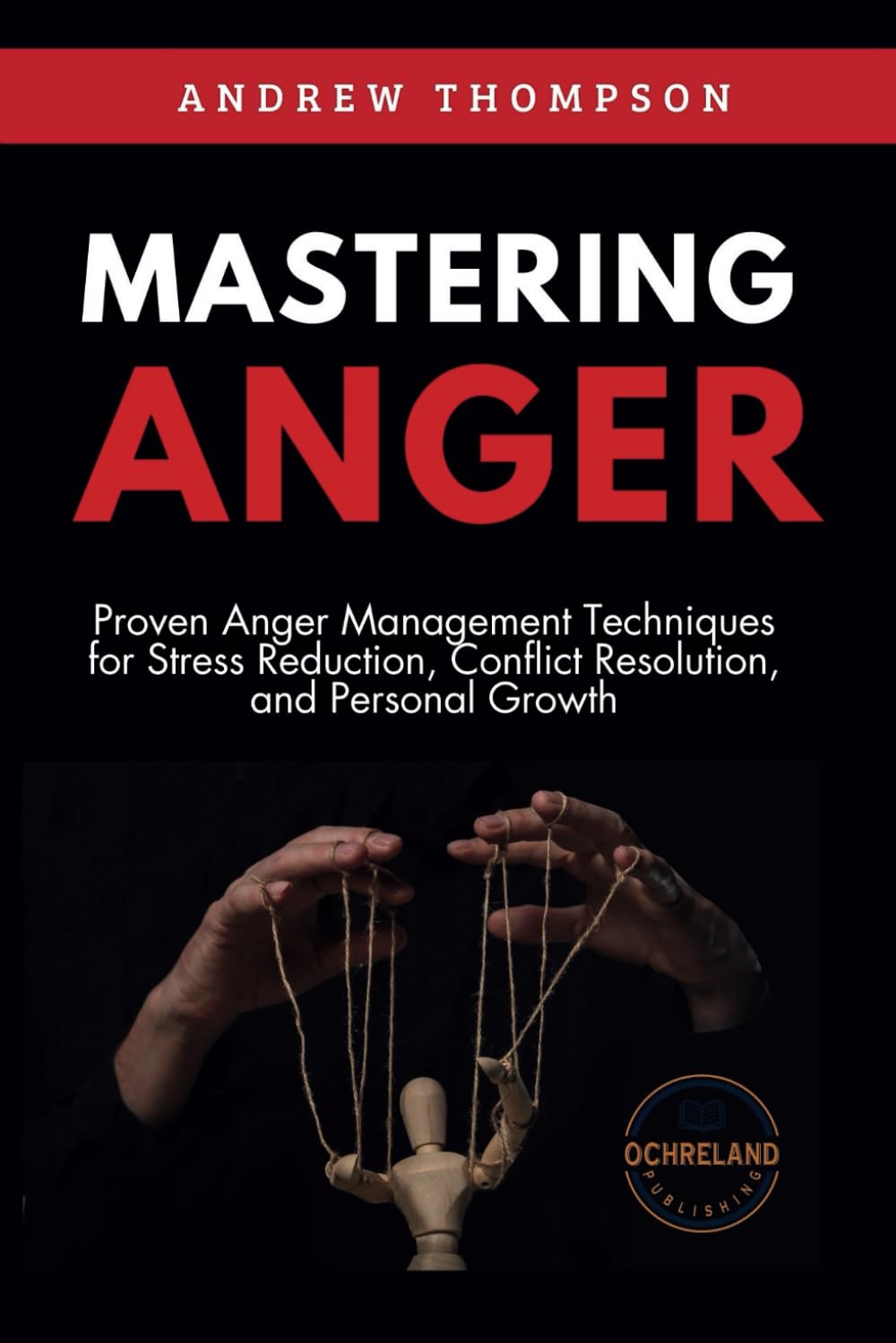 Mastering Anger: Proven Anger Management Techniques for Stress Reduction, Conflict Resolution, and Personal Growth (Emotional Mastery: Achieving Balance, Peace and Positivity)