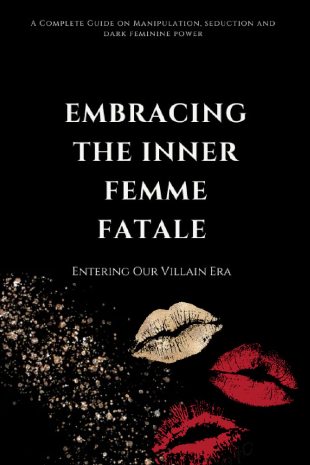 Embracing the Inner Femme Fatale: The Complete Guide to Seduction, Obsession and Manipulation
