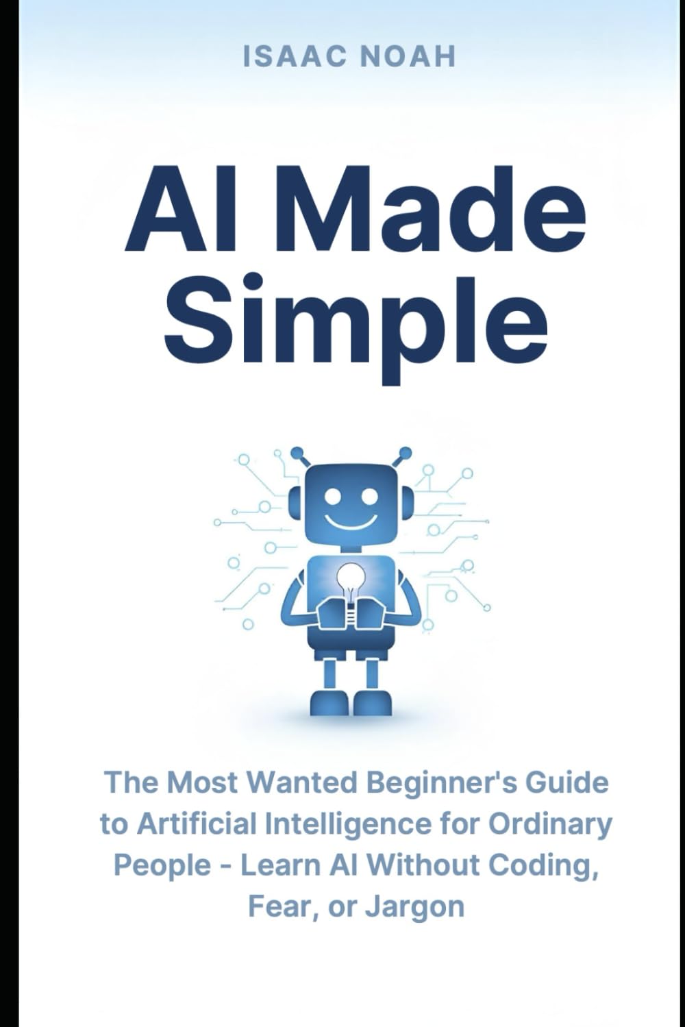 AI Made Simple: The Most Wanted Beginner’s Guide to Artificial Intelligence for Ordinary People — Learn AI Without Coding, Fear, or Jargon