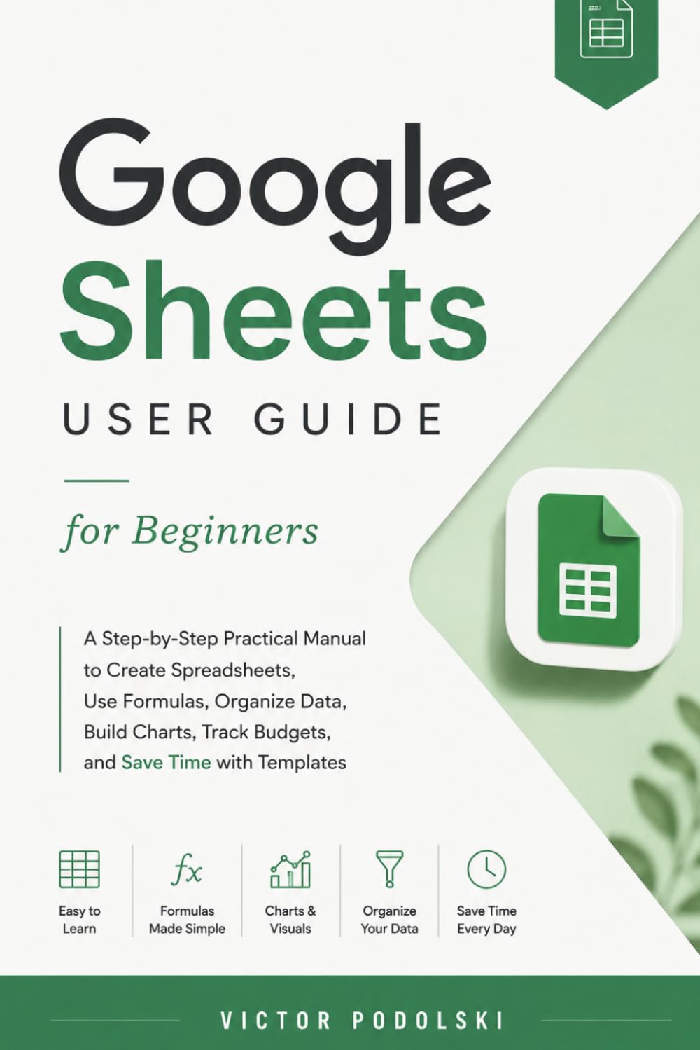 GOOGLE SHEETS USER GUIDE FOR BEGINNERS: A Step-by-Step Practical Manual to Create Spreadsheets, Use Formulas, Organize Data, Build Charts, Track Budgets, and Save Time with Templates