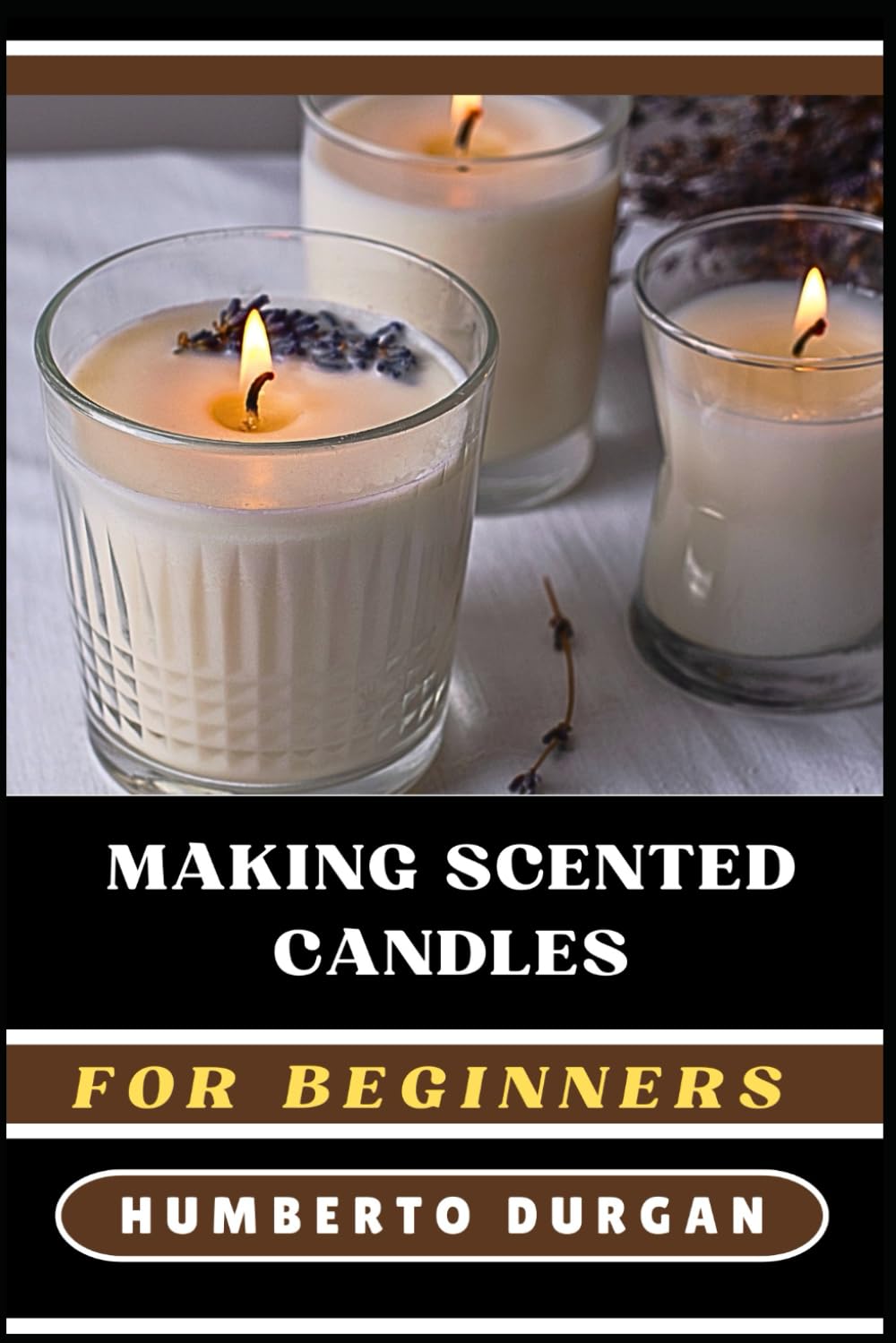 MAKING SCENTED CANDLES FOR BEGINNERS: A Complete Step-By-Step Guide To Master Diy Techniques, Explore Essential Oils, Perfect Fragrances, Create Beautiful, Custom Candle Designs For Novice And Beyond