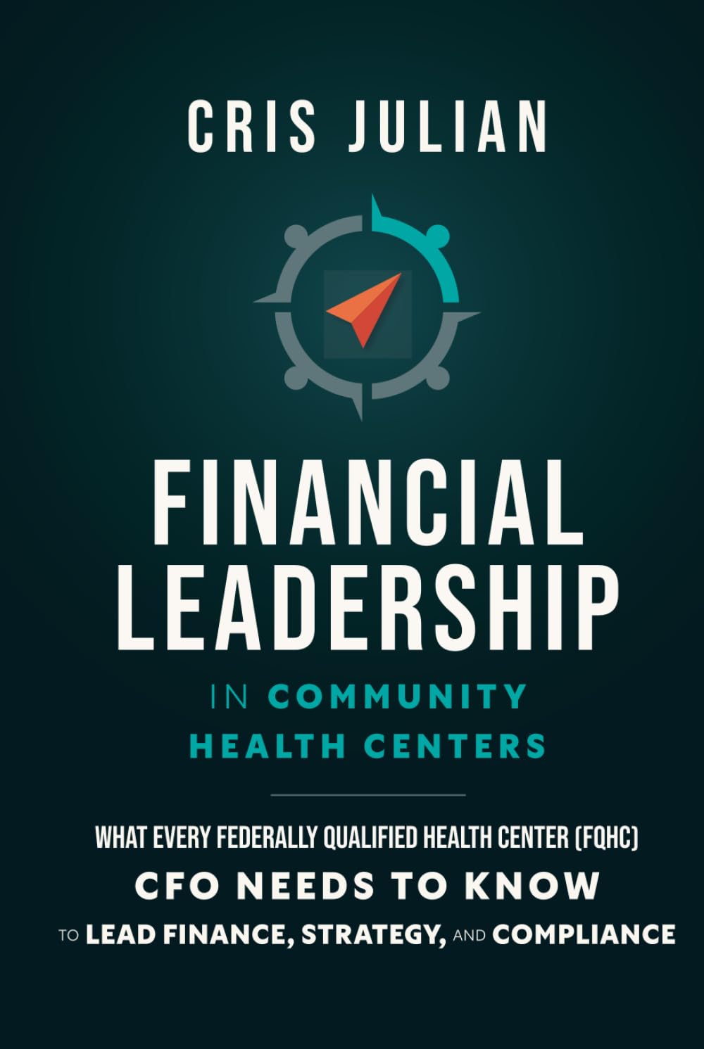 Financial Leadership for Community Health Centers: What every Federally Qualified Health Center (FQHC) CFO needs to know to lead finance, strategy, and compliance