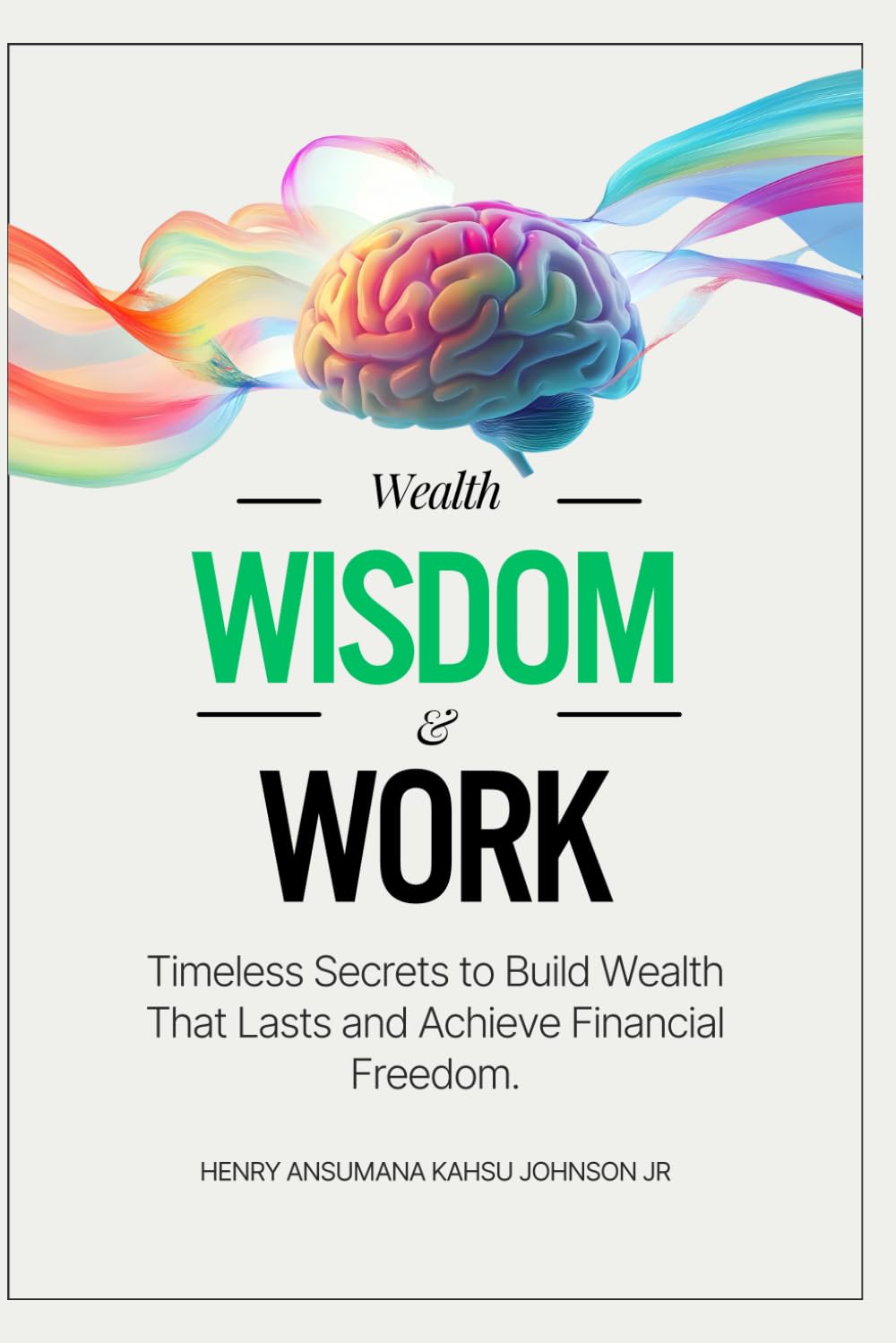 Wealth, Wisdom & Work: Timeless Secrets to Build Wealth That Lasts and Achieve Financial Freedom