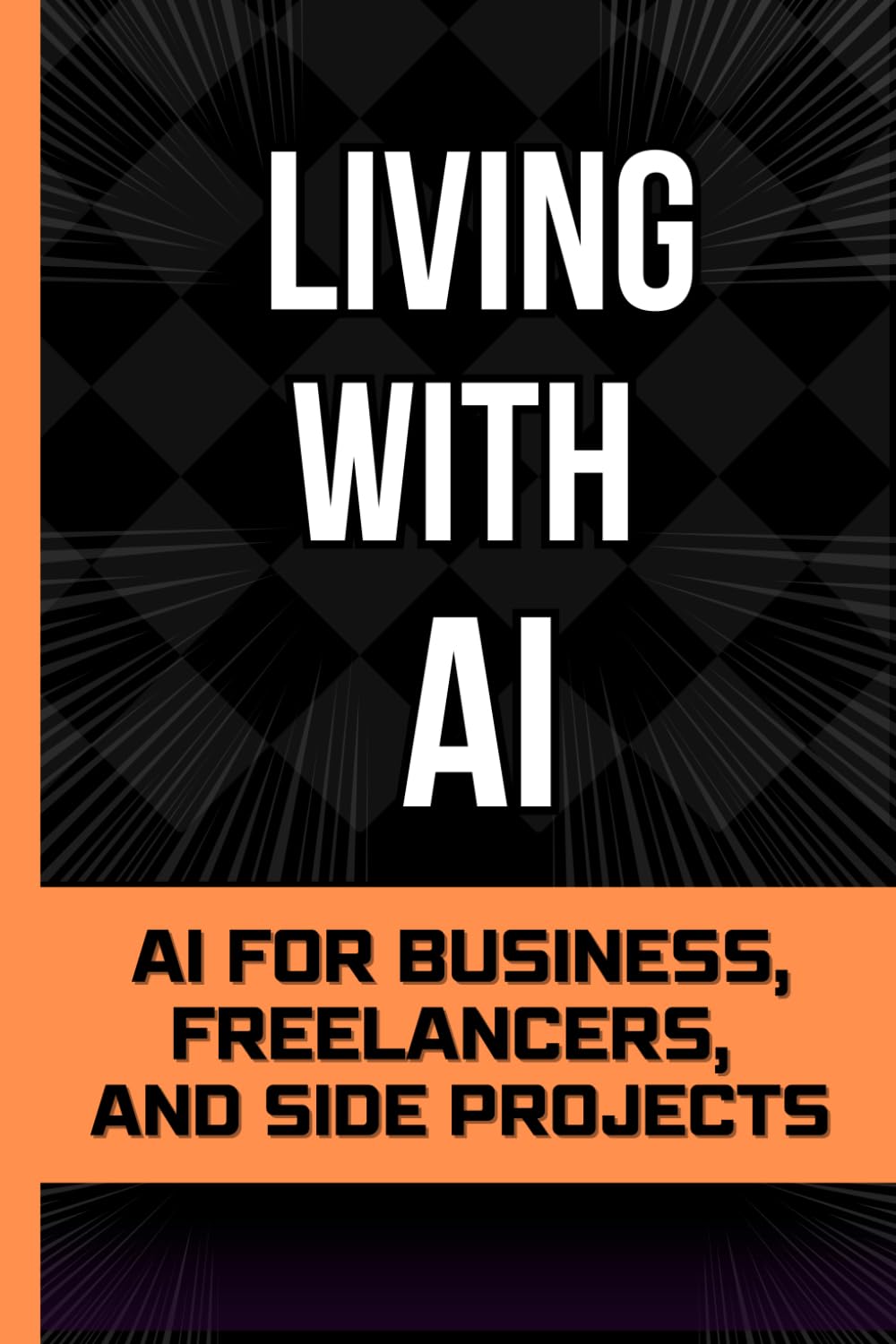 Living With Ai: AI for Business, Freelancers, and Side Projects (Living with AI - The Beginner’s Starting Point for Living and Working With AI)