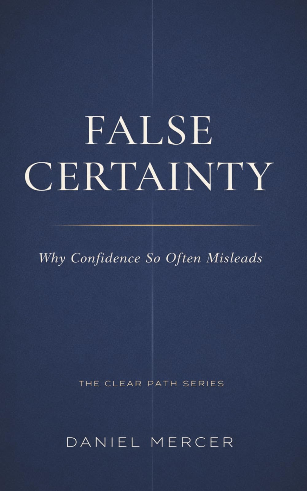 FALSE CERTAINTY: Why Confidence So Often Misleads (The Clear Path Series)