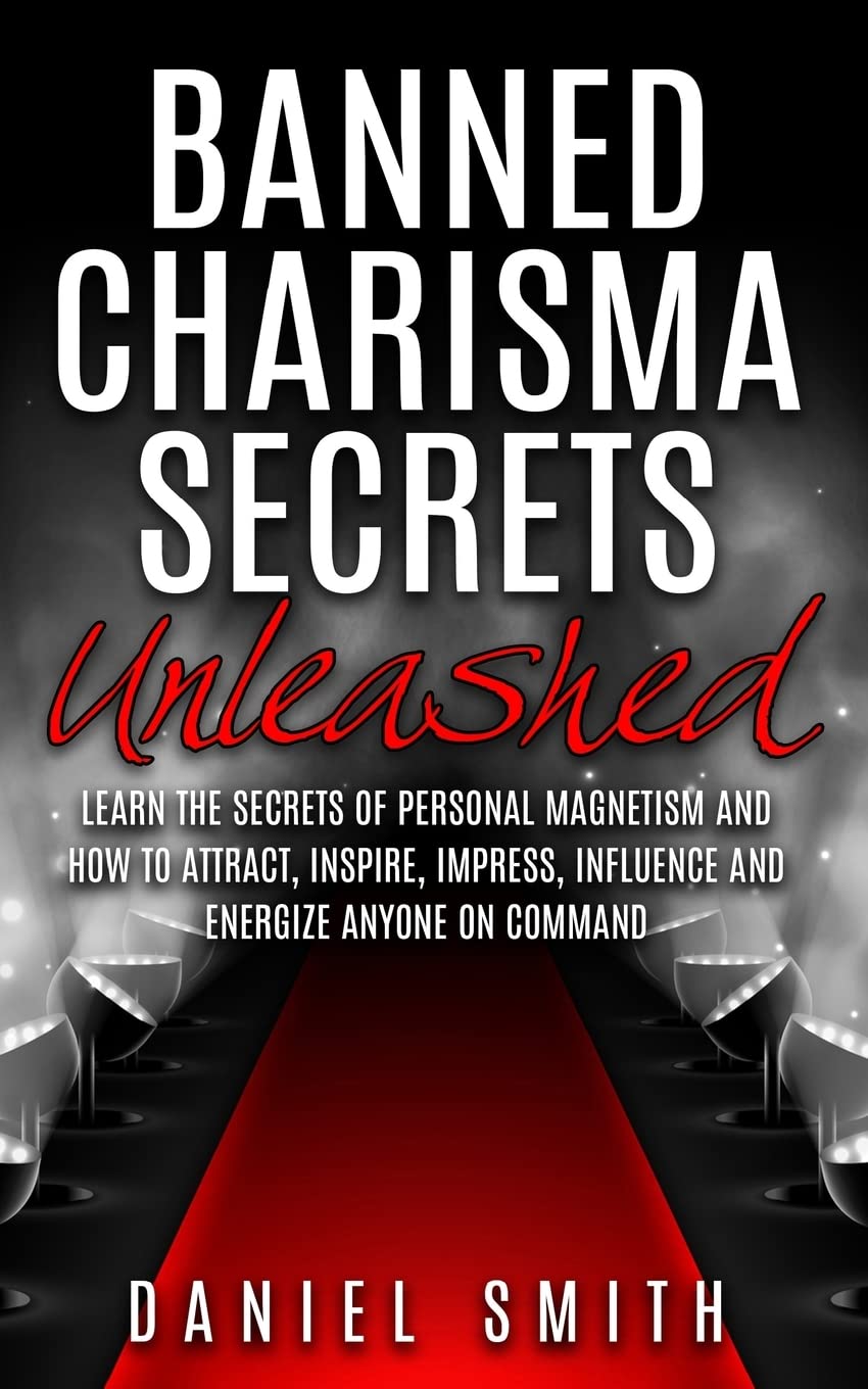 Banned Charisma Secrets Unleashed: Learn The Secrets Of Personal Magnetism And How To Attract, Inspire, Impress, Influence And Energize Anyone On Command