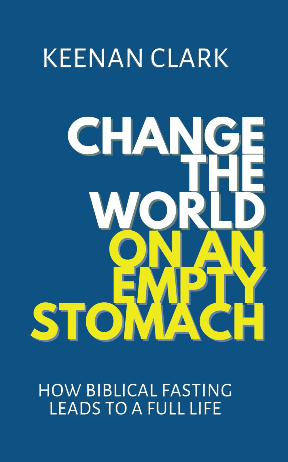 Change The World On An Empty Stomach: How Biblical Fasting Leads To A Full Life