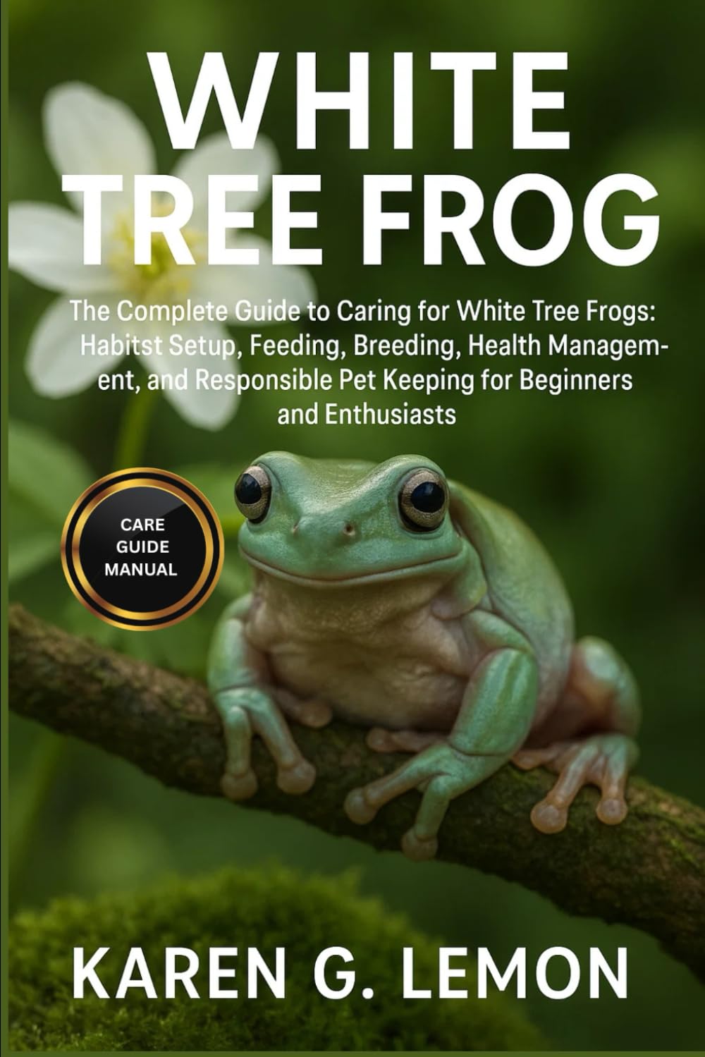 WHITE TREE FROG: The Complete Guide to Caring for White Tree Frogs: Habitat Setup, Feeding, Breeding, Health Management, and Responsible Pet Keeping for Beginners and Enthusiasts
