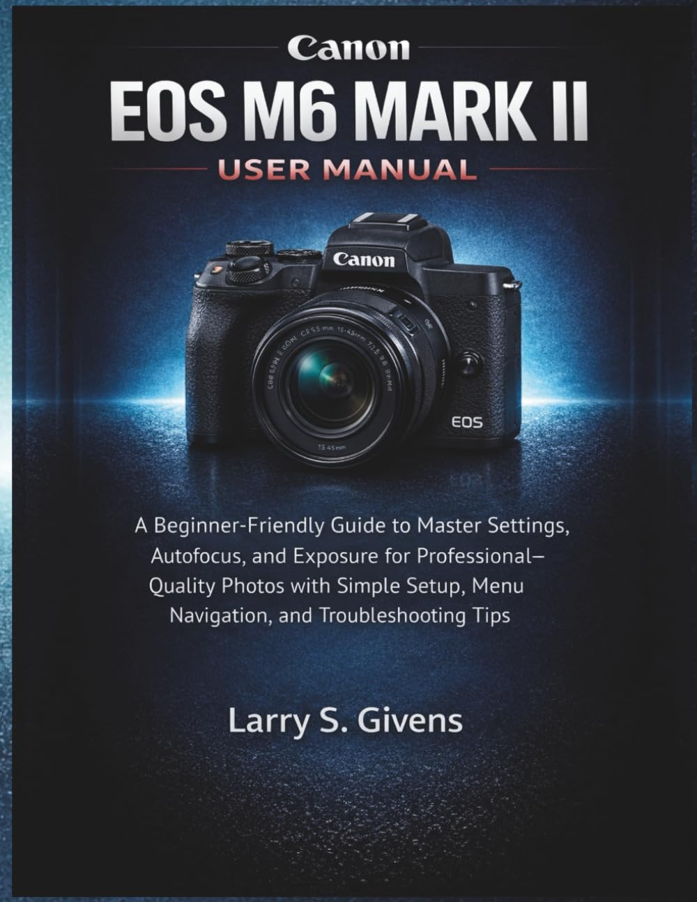 Canon EOS M6 Mark II User Manual: A Beginner-Friendly Guide to Master Settings, Autofocus, and Exposure for Professional-Quality Photos with Simple Setup, Menu Navigation, and Troubleshooting Tips