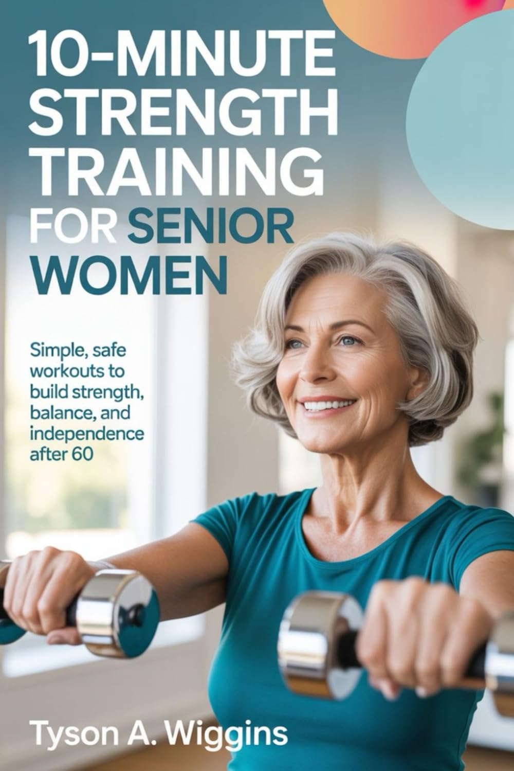 10-MINUTE STRENGTH TRAINING FOR SENIOR WOMEN: Simple, Safe Workouts to Build Strength, Balance, and Independence After 60