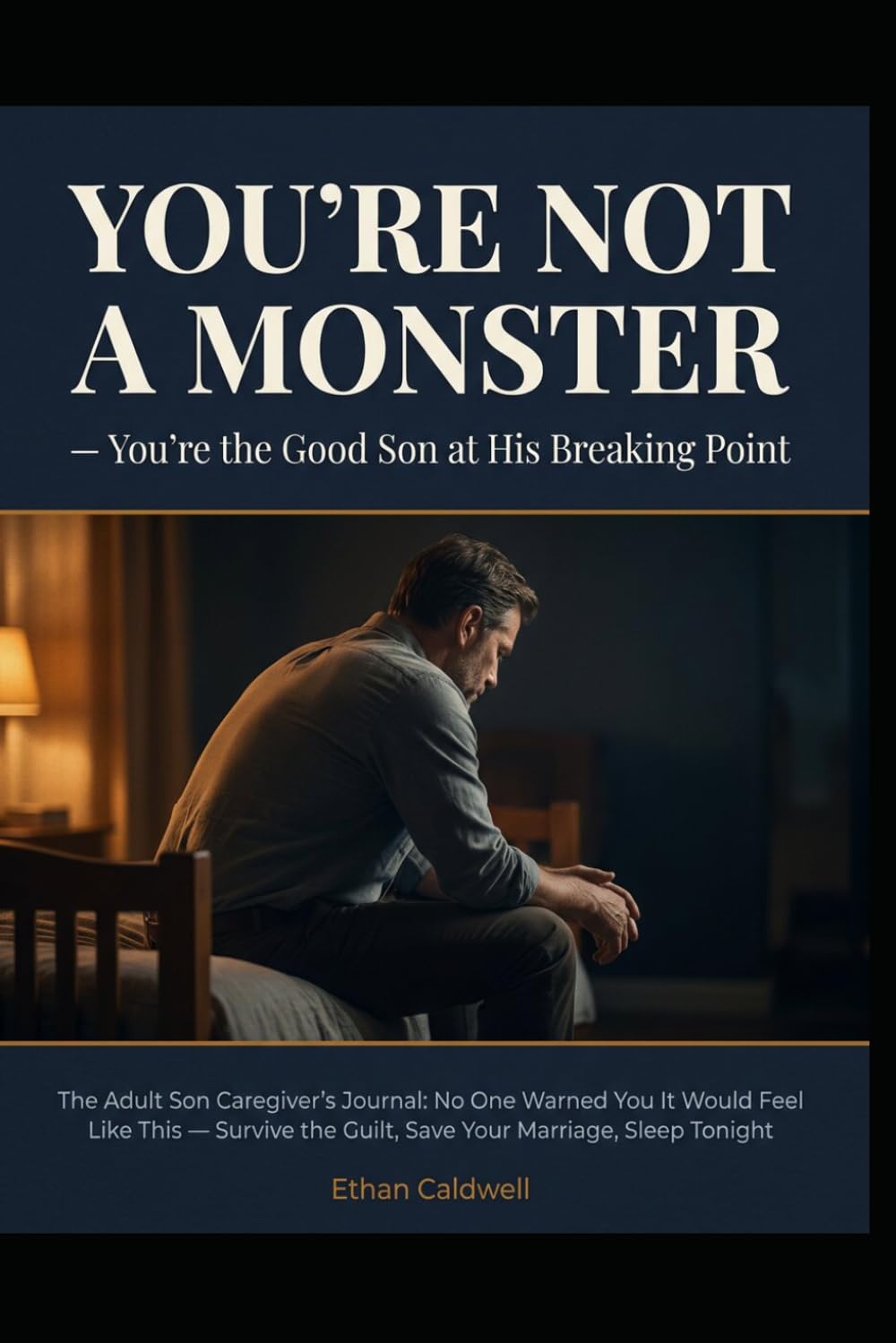 YOU’RE NOT A MONSTER You’re the Good Son at His Breaking Point: The Adult Son Caregiver’s Journal: No One Warned You It Would Feel Like This — Survive the Guilt, Save Your Marriage, Sleep Tonight