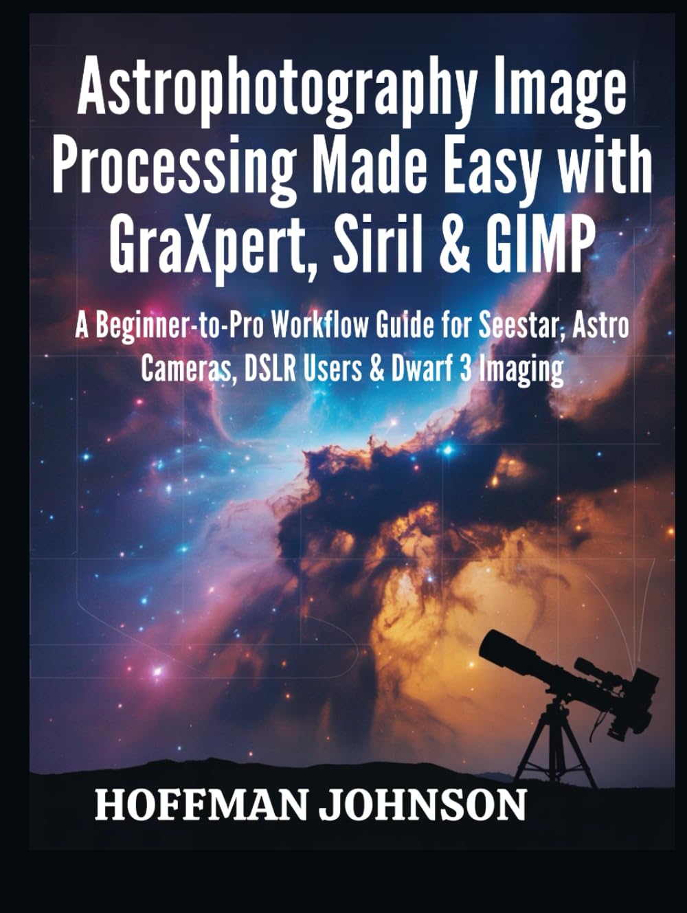 Astrophotography Image Processing Made Easy with GraXpert, Siril & GIMP: A Beginner-to-Pro Workflow Guide for Seestar, Astro Cameras, DSLR Users & ... (Simplified Astro Image Processing Guides)