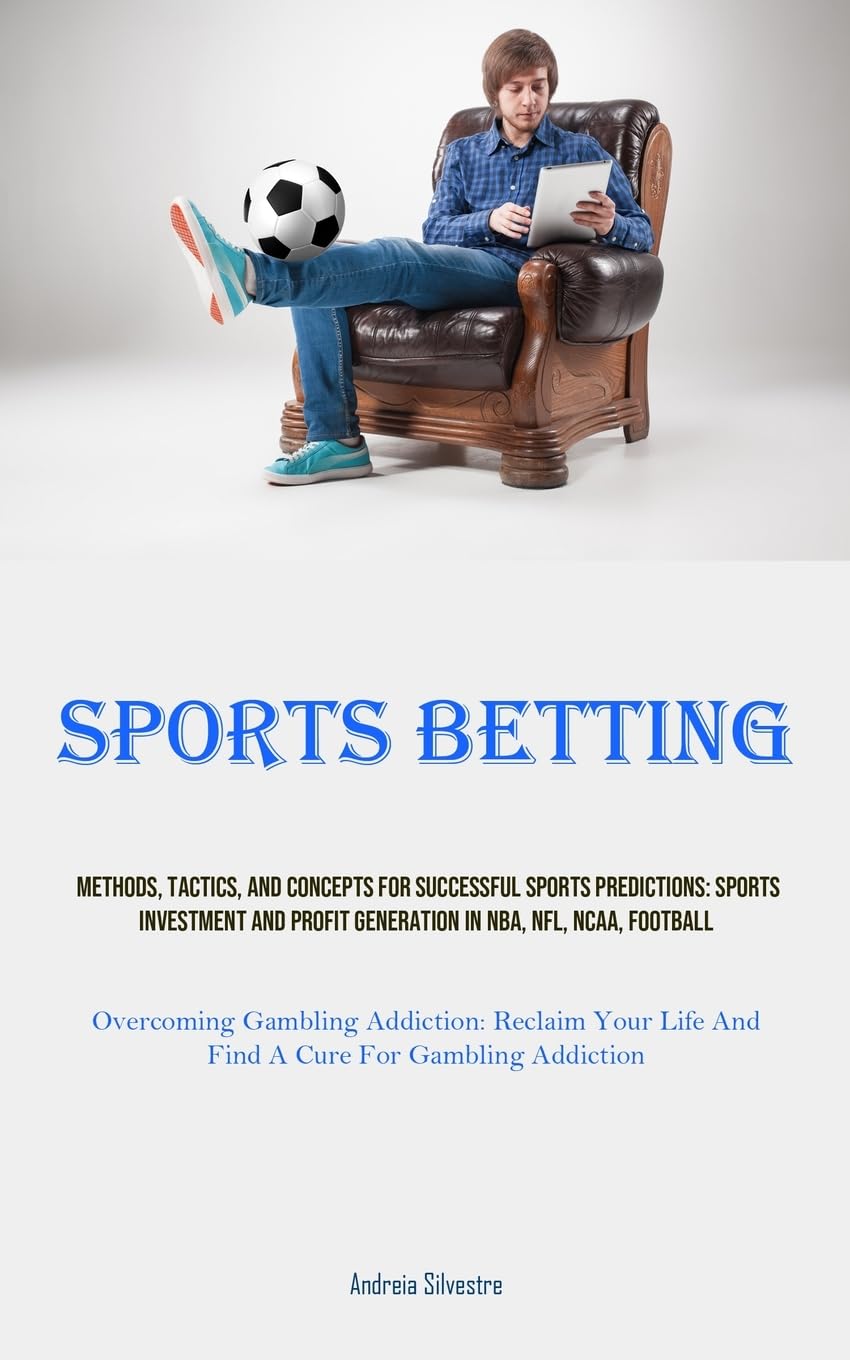 Sports Betting: Methods, Tactics, And Concepts For Successful Sports Predictions: Sports Investment And Profit Generation In NBA, NFL, NCAA, Football ... Life And Find A Cure For Gambling Addiction)