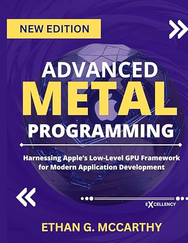 ADVANCED METAL PROGRAMMING: Harnessing Apple’s Low-Level GPU Framework for Modern Application Development (Excellency Web Development, Coding, and Programming Books)