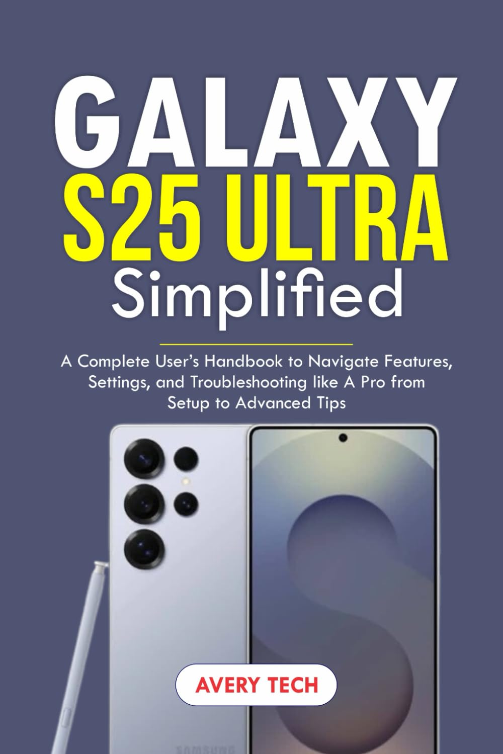 GALAXY S25 ULTRA SIMPLIFIED: A Complete User’s Handbook to Navigate Features, Settings, and Troubleshooting Like a Pro. From Setup to Advanced Tips