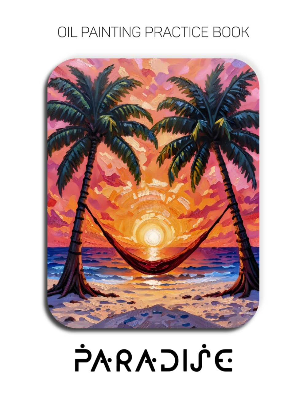 Oil Painting Practice Book - Paradise: Mastering Palm Tree Silhouettes, Tropical Sunsets, and Thick Impasto Beach Art