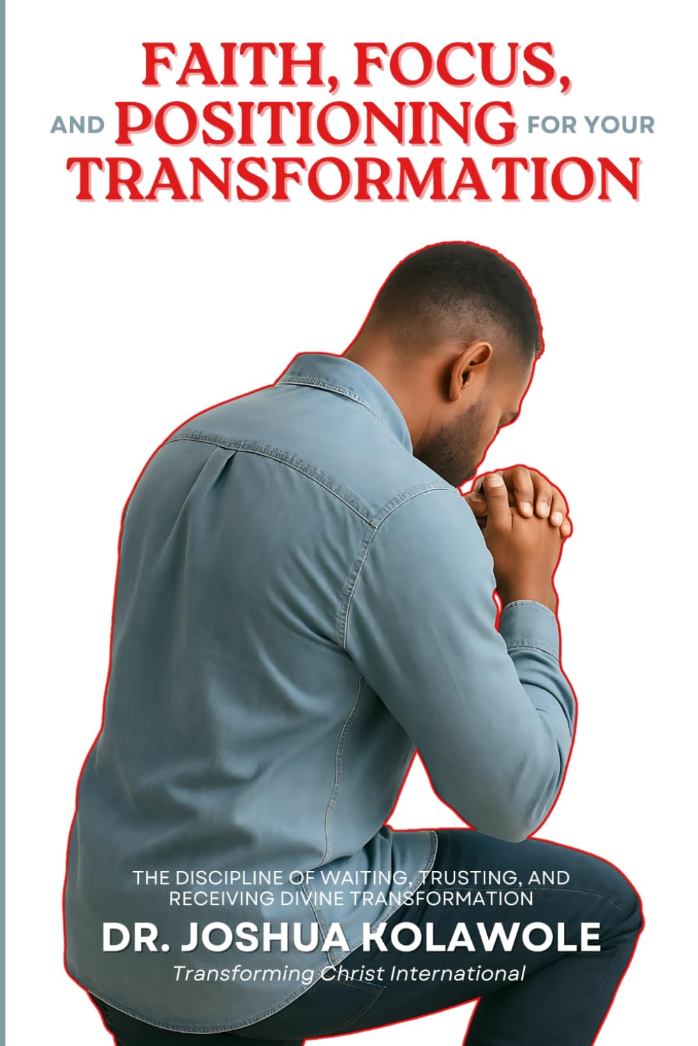 Faith, Focus, and Positioning for your Transformation: The Discipline of Waiting, Trusting, and Receiving Divine Transformation