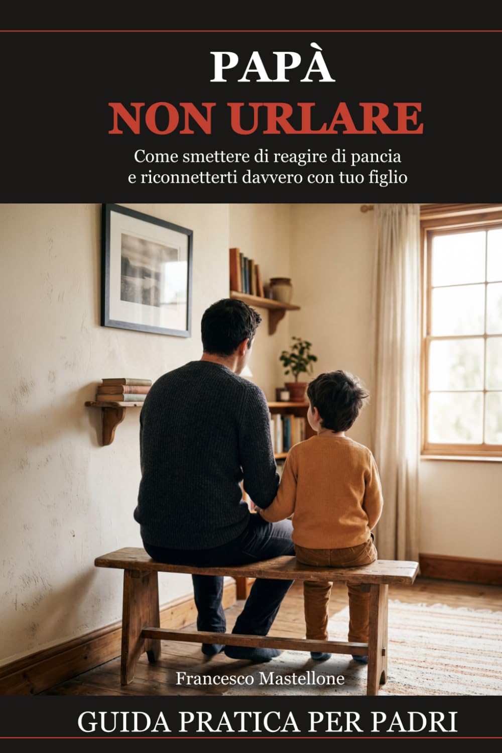 Papà, non urlare: Come smettere di reagire di pancia e riconnetterti davvero con tuo figlio - guida pratica per padri