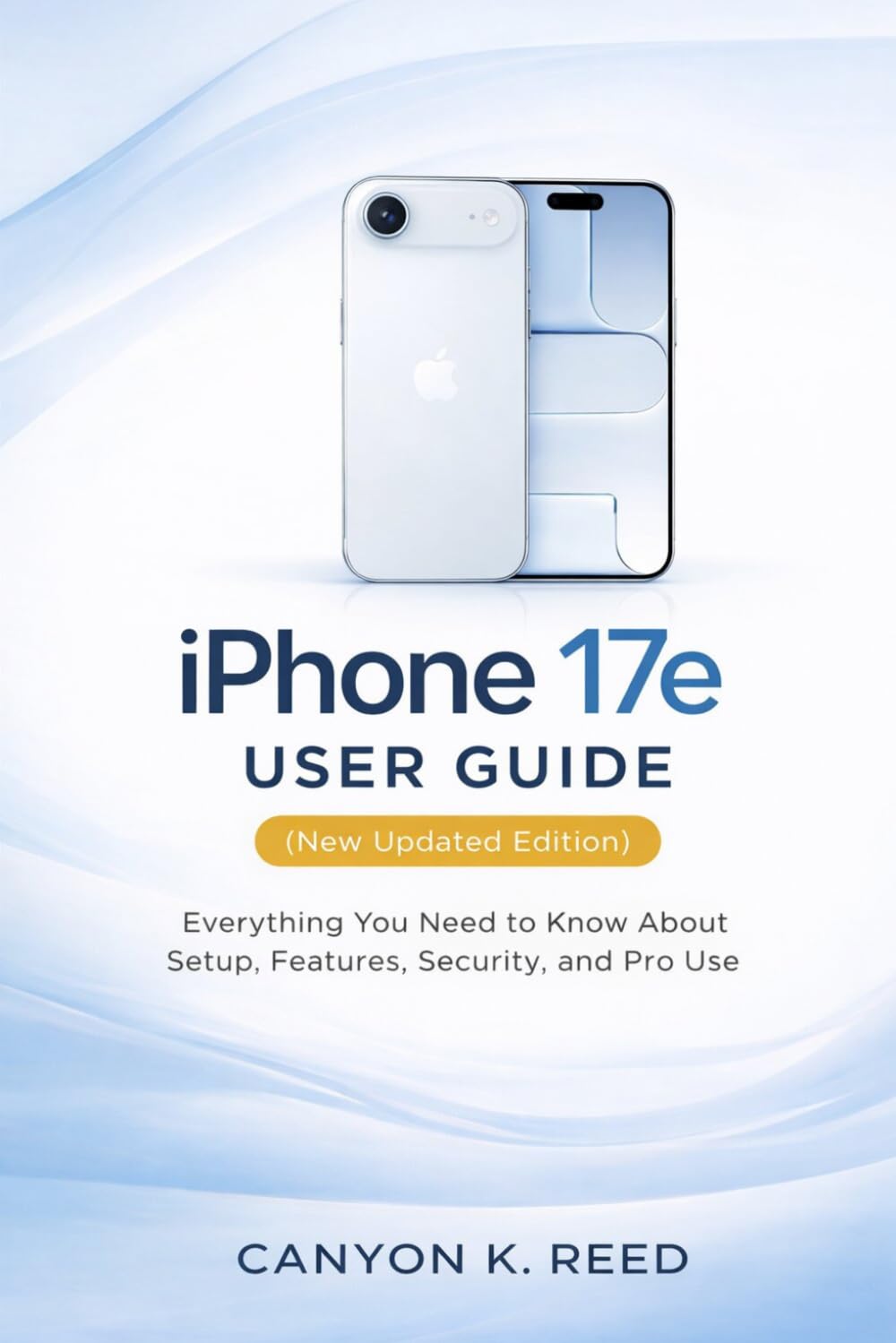 iPhone 17e User Guide (New Updated Edition): Everything You Need to Know About Setup, Features, Security, and Pro Use