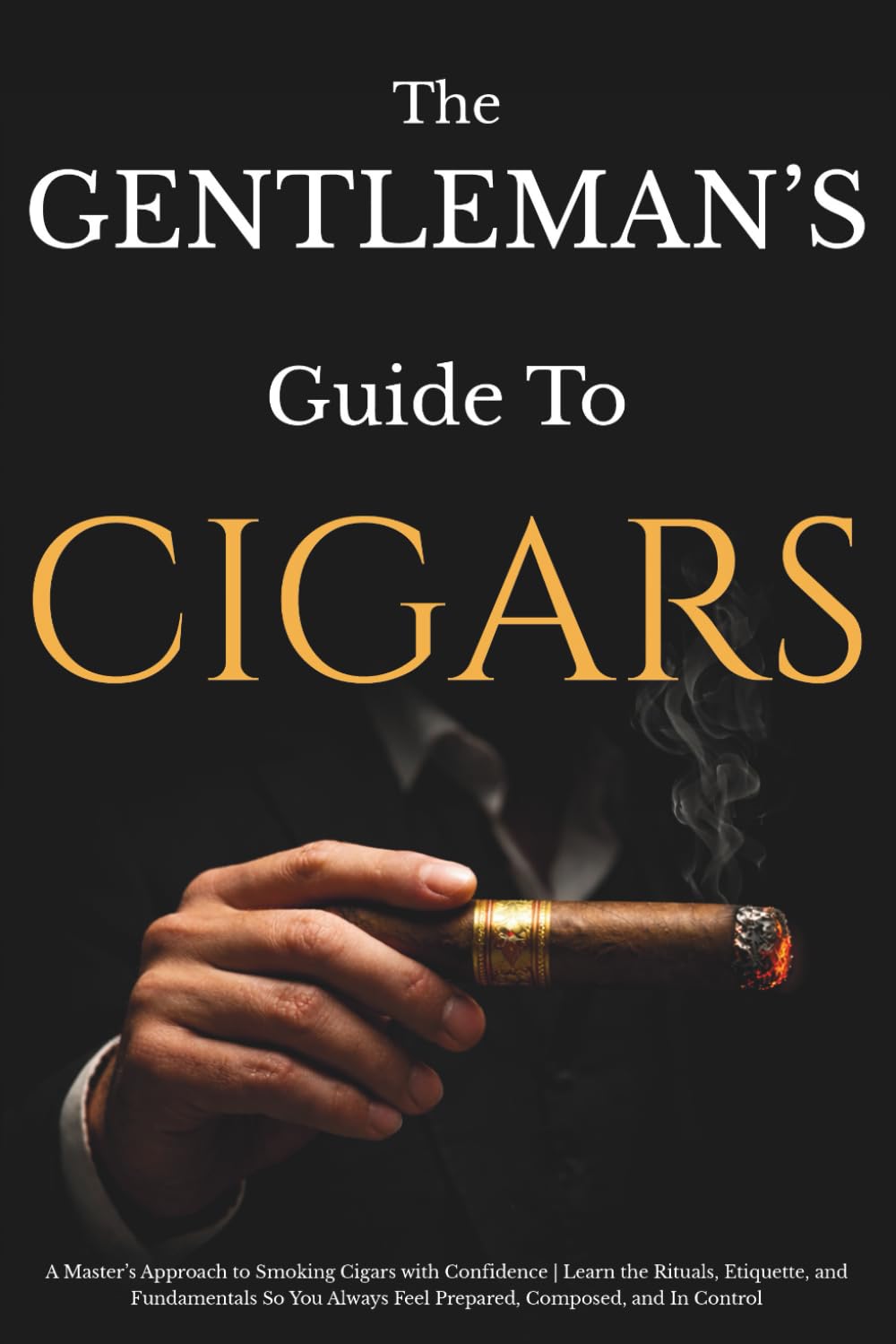 The Gentleman’s Guide to Cigars: A Master’s Approach to Smoking Cigars with Confidence | Learn the Rituals, Etiquette, and Fundamentals So You Always Feel Prepared, Composed, and In Control