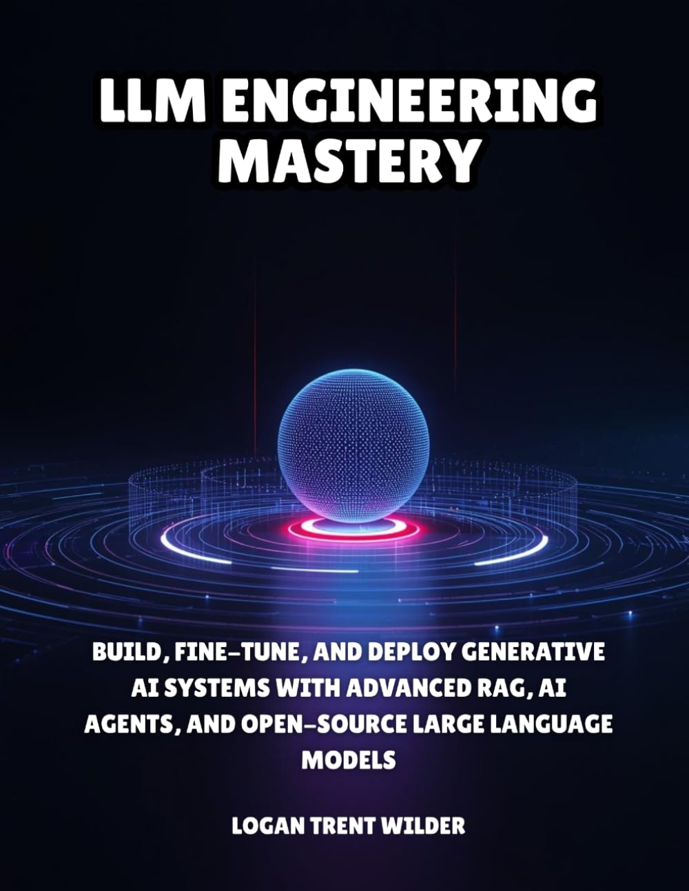 LLM Engineering Mastery: Build, Fine-Tune, and Deploy Generative AI Systems with Advanced RAG, AI Agents, and Open-Source Large Language Models