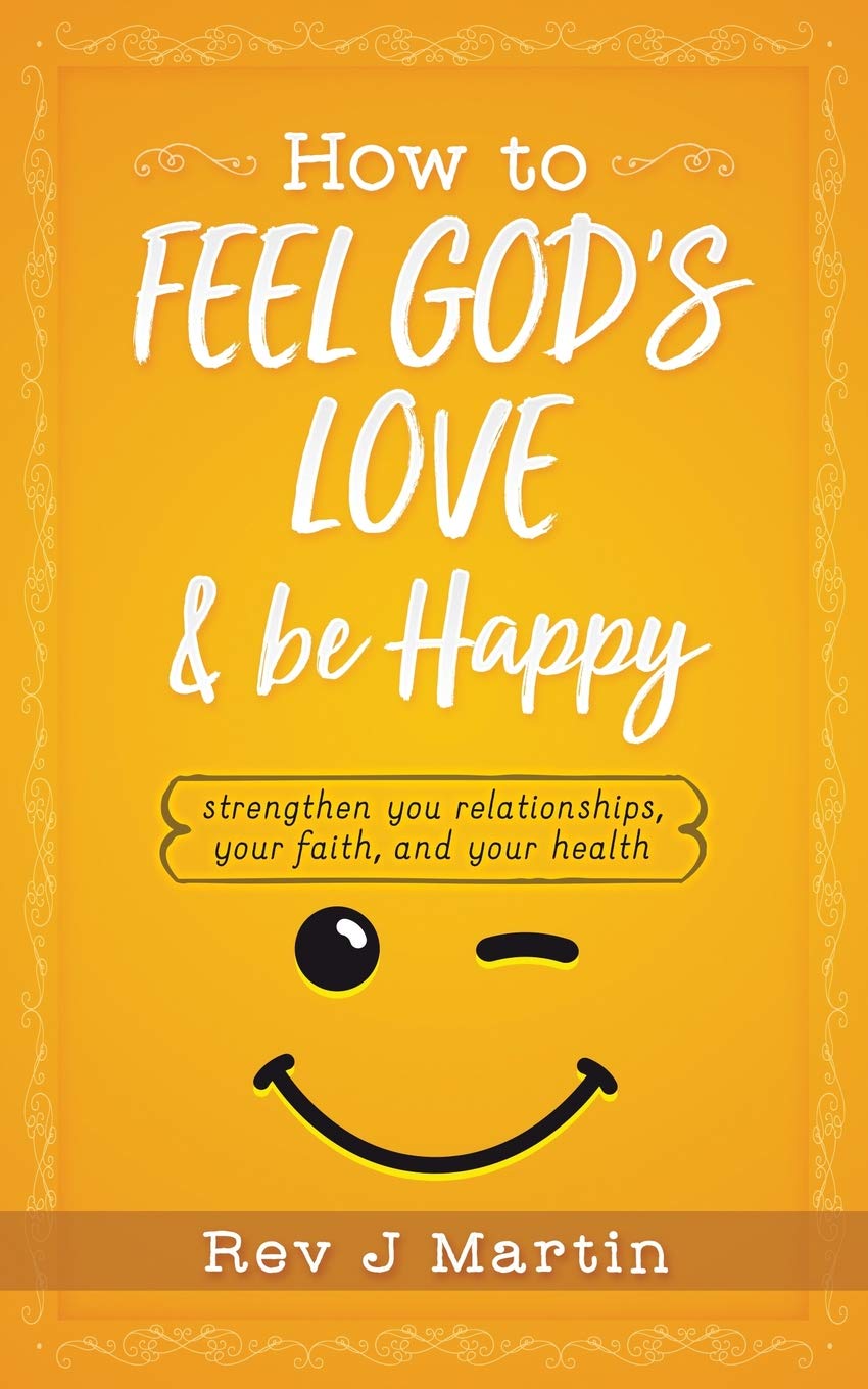 How To Feel God's Love And Be Happy: Strengthen Your Relationships, Your Faith, and Your Health - Gain the power to improve your life