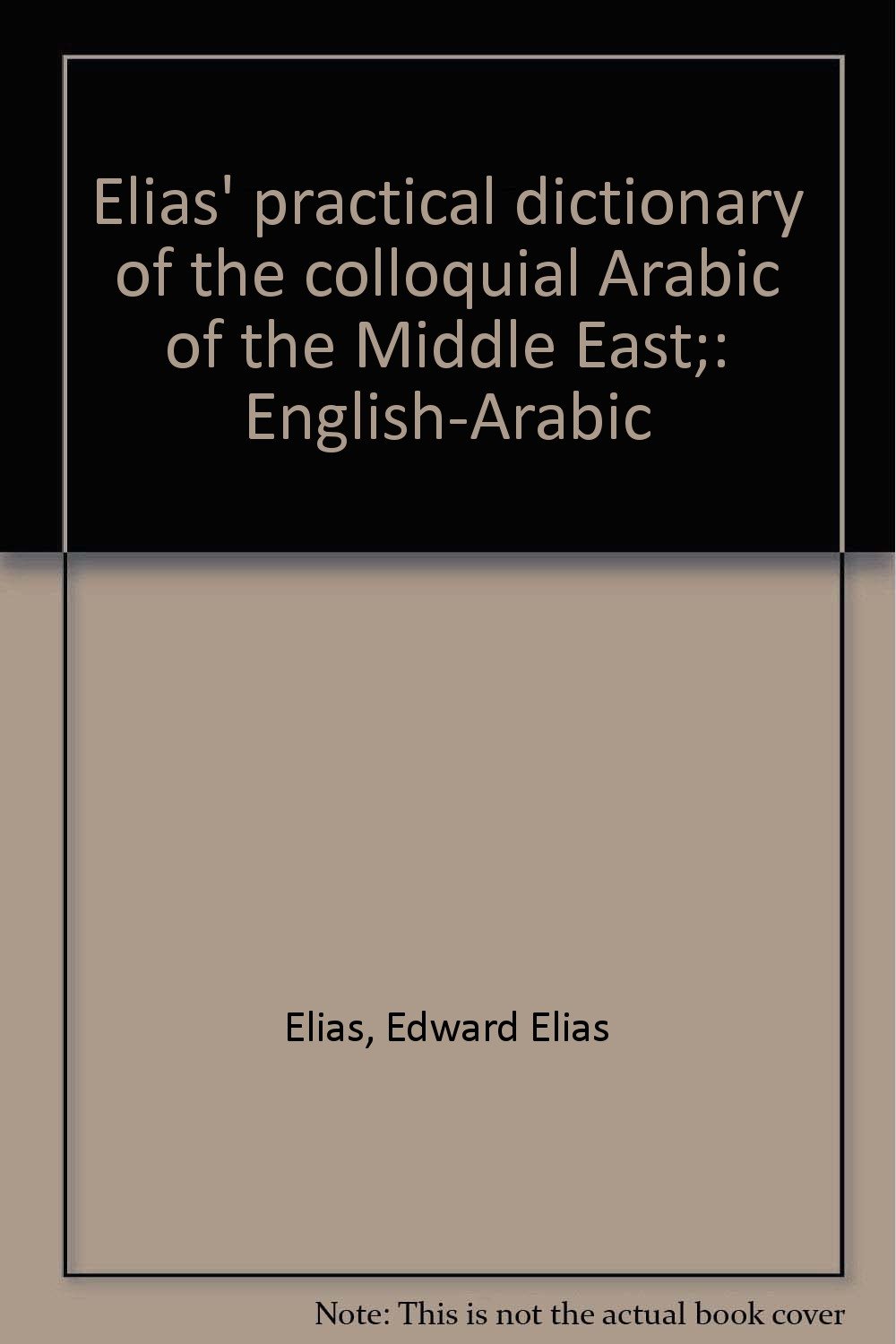 Elias' practical dictionary of the colloquial Arabic of the Middle East