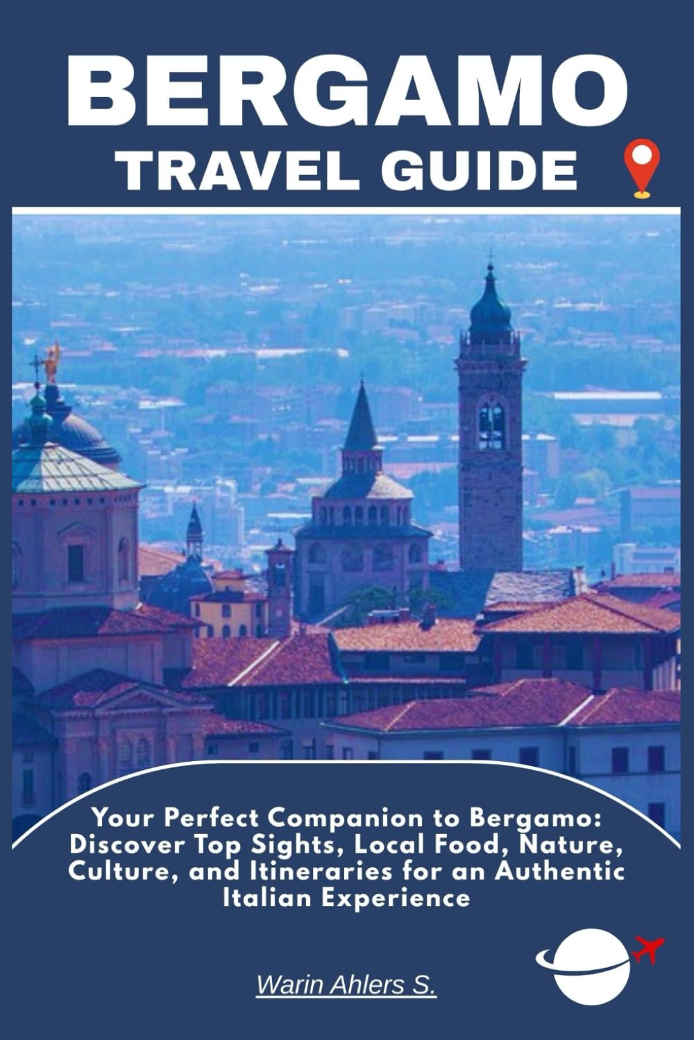 BERGAMO TRAVEL GUIDE: Your Perfect Companion to Bergamo: Discover Top Sights, Local Food, Nature, Culture, and Itineraries for an Authentic Italian Experience