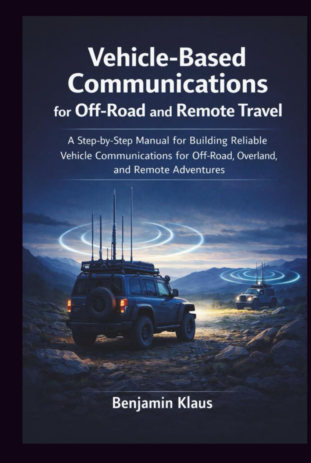 Vehicle-Based Communications for Off-Road and Remote Travel: A Step-by-Step Manual for Building Reliable Vehicle Communications for Off-Road, Overland, and Remote Adventures