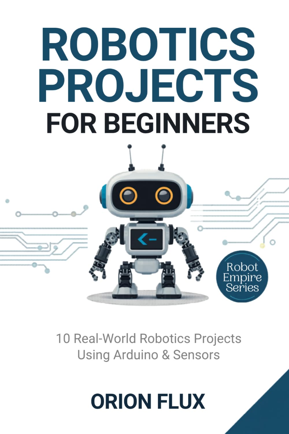 ROBOTICS PROJECTS FOR BEGINNERS: 10 Real-World Robotics Projects Using Arduino & Sensors (ROBOT EMPIRE)