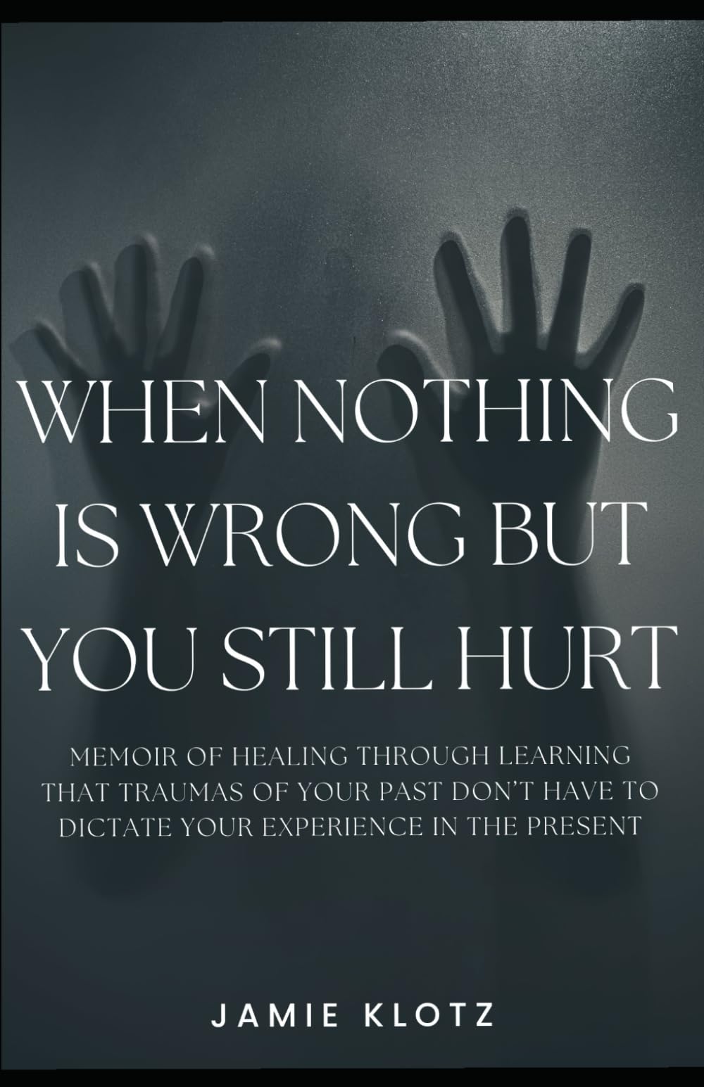 When Nothing Is Wrong But You Still Hurt: A memoir of healing through learning that traumas of your past don't have to dictate your experience in the present