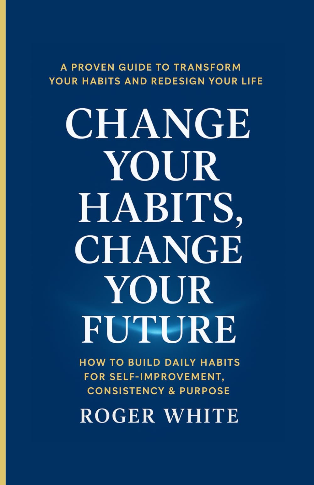 Change Your Habits, Change Your Future: How to Build Daily Habits for Self-Improvement, Consistency & Purpose