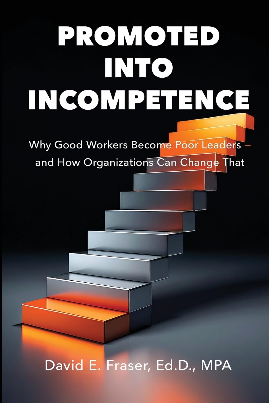 Promoted into Incompetence: Why Good Workers Become Poor Leaders-and How Organizations Can Change That (Fraser Leadership)