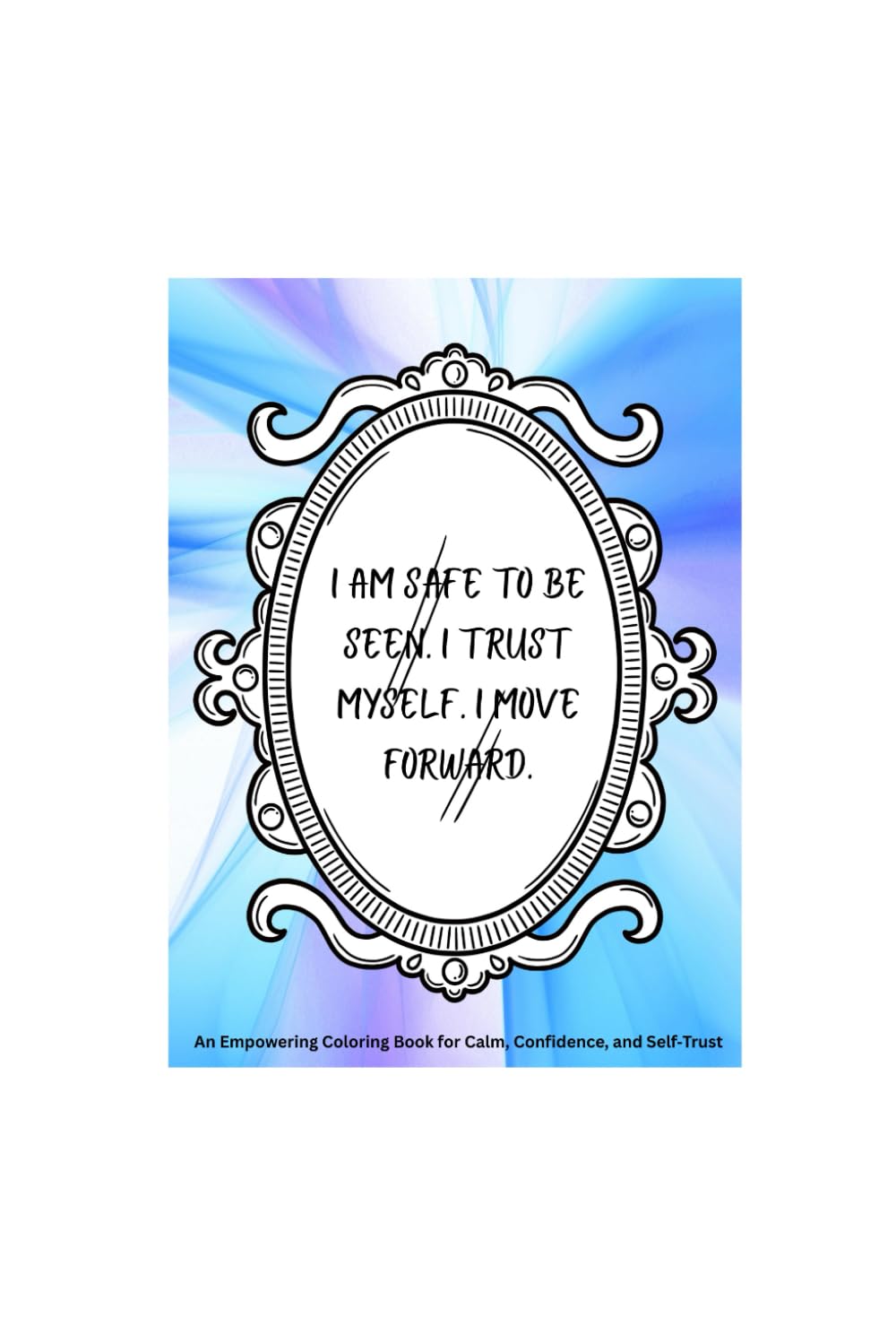 I Am Safe to Be Seen I Trust Myself I Move Forward: An Empowering Coloring Book for Calm, Confidence, and Self-Trust